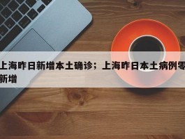 上海昨日新增本土确诊；上海昨日本土病例零新增