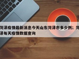 菏泽疫情最新消息今天山东菏泽市多少例；菏泽每天疫情数据查询