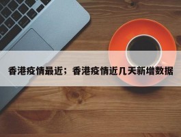 香港疫情最近；香港疫情近几天新增数据