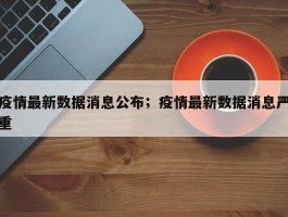 疫情最新数据消息公布；疫情最新数据消息严重