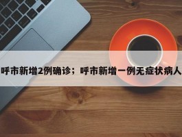 呼市新增2例确诊；呼市新增一例无症状病人