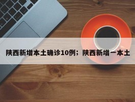 陕西新增本土确诊10例；陕西新增一本土
