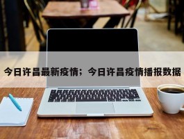 今日许昌最新疫情；今日许昌疫情播报数据