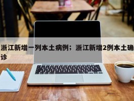 浙江新增一列本土病例；浙江新增2例本土确诊