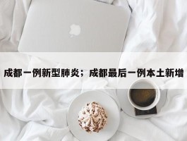 成都一例新型肺炎；成都最后一例本土新增