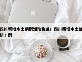 四川新增本土病例活动轨迹；四川新增本土确诊丨例