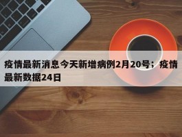 疫情最新消息今天新增病例2月20号；疫情最新数据24日