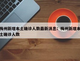 梅州新增本土确诊人数最新消息；梅州新增本土确诊人数