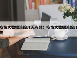 疫情大数据追踪几天有效；疫情大数据追踪几天