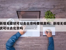 新增无症状可以去北京吗要隔离吗；新增无症状可以去北京吗