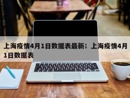 上海疫情4月1日数据表最新；上海疫情4月1日数据表