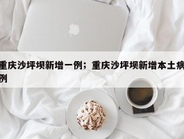 重庆沙坪坝新增一例；重庆沙坪坝新增本土病例