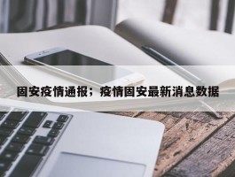 固安疫情通报；疫情固安最新消息数据