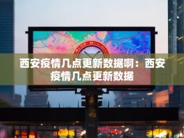 西安疫情几点更新数据啊：西安疫情几点更新数据