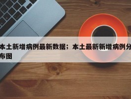 本土新增病例最新数据；本土最新新增病例分布图