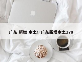 广东 新增 本土；广东新增本土178