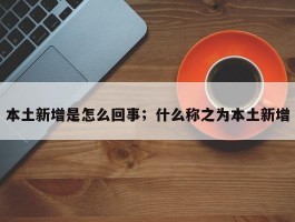 本土新增是怎么回事；什么称之为本土新增