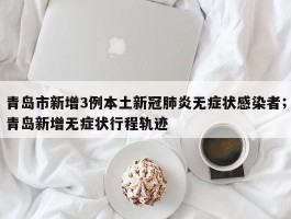 青岛市新增3例本土新冠肺炎无症状感染者；青岛新增无症状行程轨迹