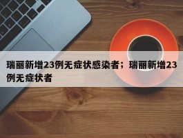 瑞丽新增23例无症状感染者；瑞丽新增23例无症状者