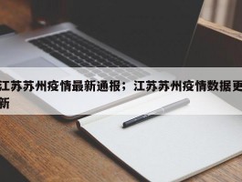 江苏苏州疫情最新通报；江苏苏州疫情数据更新
