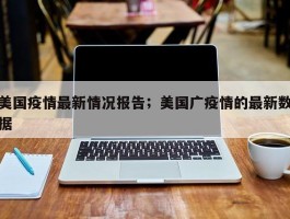 美国疫情最新情况报告；美国广疫情的最新数据