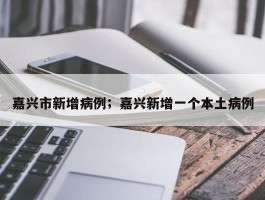嘉兴市新增病例；嘉兴新增一个本土病例