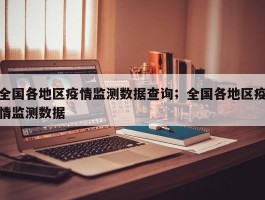 全国各地区疫情监测数据查询；全国各地区疫情监测数据