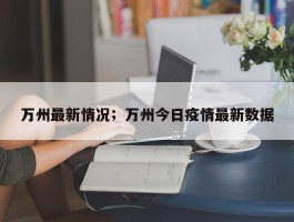 万州最新情况；万州今日疫情最新数据
