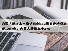 内蒙古新增本土确诊病例112例无症状感染者1287例；内蒙古新增本土379