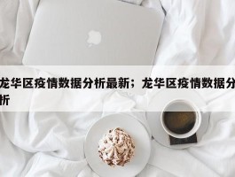 龙华区疫情数据分析最新；龙华区疫情数据分析