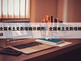 全国本土无新增确诊病例；全国本土无新增确诊