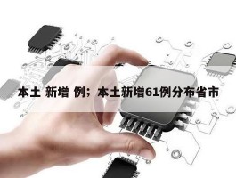 本土 新增 例；本土新增61例分布省市