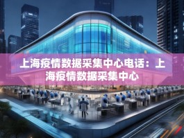 上海疫情数据采集中心电话：上海疫情数据采集中心