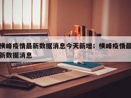 横峰疫情最新数据消息今天新增；横峰疫情最新数据消息