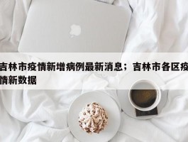 吉林市疫情新增病例最新消息；吉林市各区疫情新数据