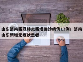 山东济南新冠肺炎新增确诊病例13例；济南山东新增无症状患者