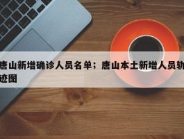 唐山新增确诊人员名单；唐山本土新增人员轨迹图