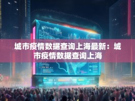 城市疫情数据查询上海最新：城市疫情数据查询上海