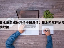 日本主流媒体评价中国疫情；日本网友评论疫情数据