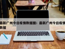 最新广州今日疫情数据图；最新广州今日疫情数据