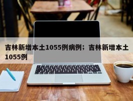 吉林新增本土1055例病例；吉林新增本土1055例
