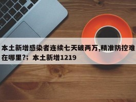 本土新增感染者连续七天破两万,精准防控难在哪里?；本土新增1219
