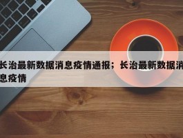 长治最新数据消息疫情通报；长治最新数据消息疫情