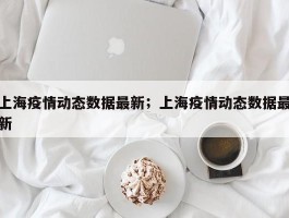 上海疫情动态数据最新；上海疫情动态数据最新