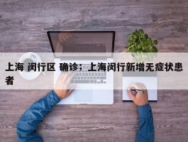 上海 闵行区 确诊；上海闵行新增无症状患者