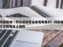 河南新增一例无症状感染者是哪里的；河南首次无新增本土病例