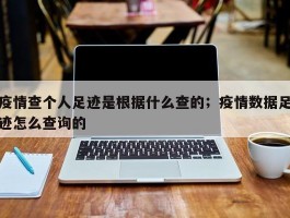 疫情查个人足迹是根据什么查的；疫情数据足迹怎么查询的