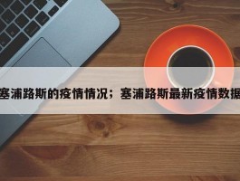塞浦路斯的疫情情况；塞浦路斯最新疫情数据