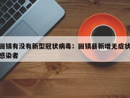 固镇有没有新型冠状病毒；固镇县新增无症状感染者