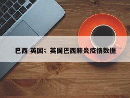 巴西 英国；英国巴西肺炎疫情数据
